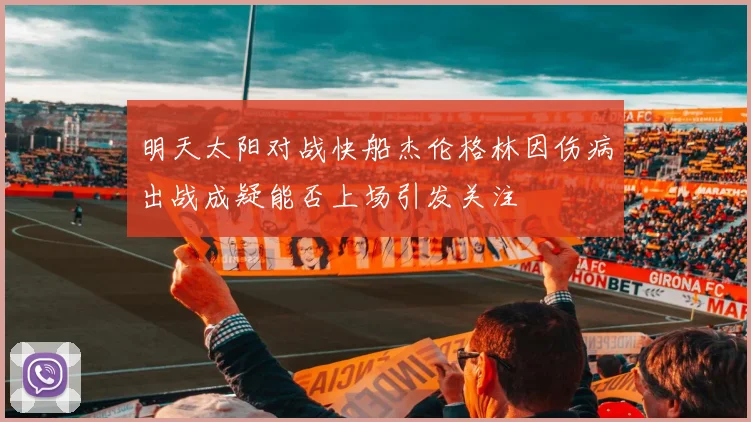 明天太阳对战快船杰伦格林因伤病出战成疑能否上场引发关注