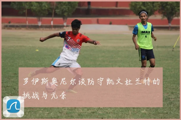 罗伊斯奥尼尔谈防守凯文杜兰特的挑战与无奈