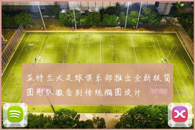 亚特兰大足球俱乐部推出全新极简圆形队徽告别传统椭圆设计