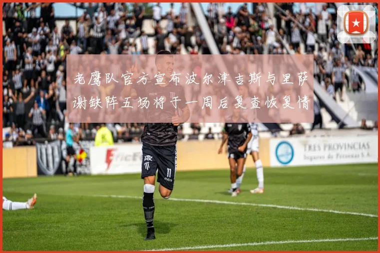 老鹰队官方宣布波尔津吉斯与里萨谢缺阵五场将于一周后复查恢复情况