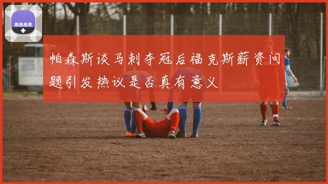 帕森斯谈马刺夺冠后福克斯薪资问题引发热议是否真有意义