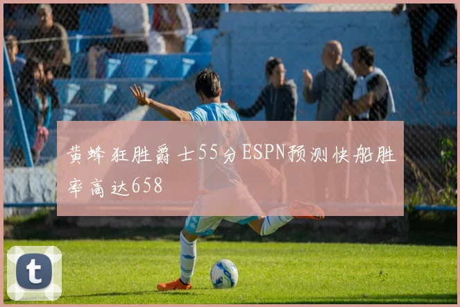 黄蜂狂胜爵士55分ESPN预测快船胜率高达658