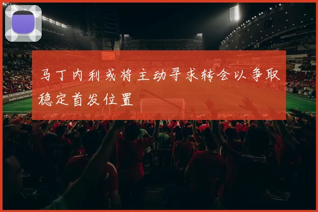 马丁内利或将主动寻求转会以争取稳定首发位置