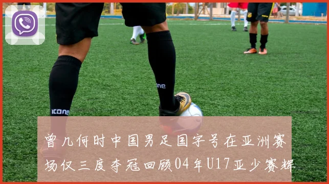 曾几何时中国男足国字号在亚洲赛场仅三度夺冠回顾04年U17亚少赛辉煌时刻