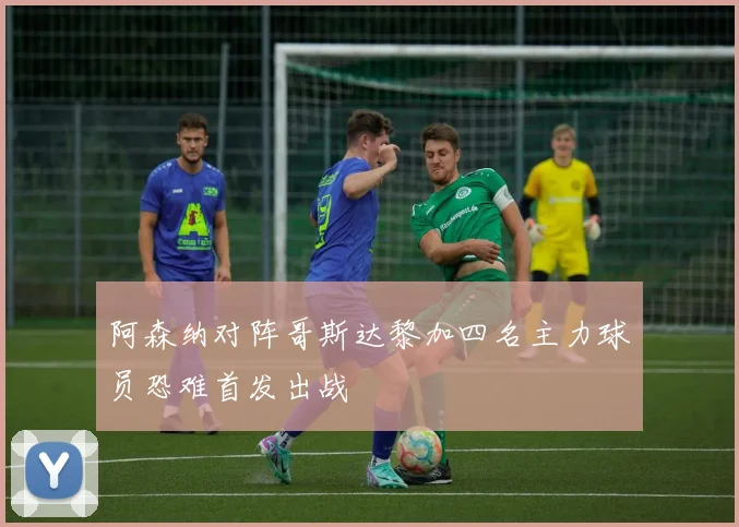 阿森纳对阵哥斯达黎加四名主力球员恐难首发出战