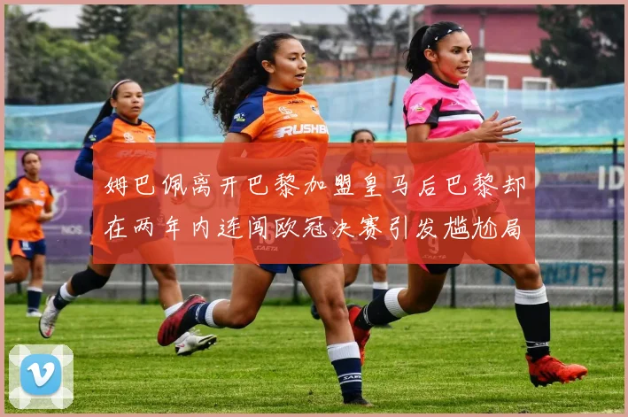 姆巴佩离开巴黎加盟皇马后巴黎却在两年内连闯欧冠决赛引发尴尬局面