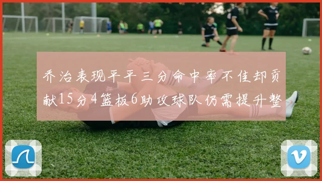 乔治表现平平三分命中率不佳却贡献15分4篮板6助攻球队仍需提升整体状态