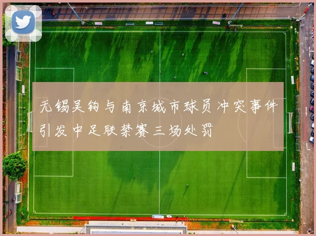 无锡吴钩与南京城市球员冲突事件引发中足联禁赛三场处罚