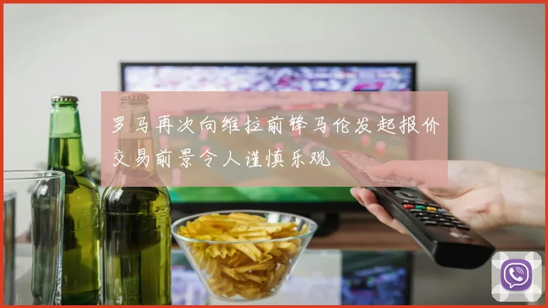 罗马再次向维拉前锋马伦发起报价交易前景令人谨慎乐观