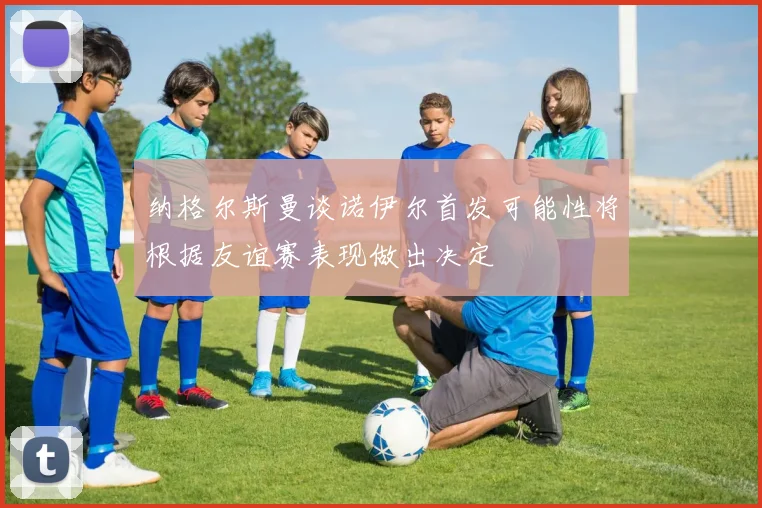 纳格尔斯曼谈诺伊尔首发可能性将根据友谊赛表现做出决定