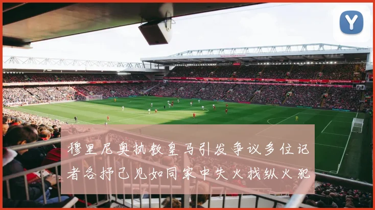 穆里尼奥执教皇马引发争议多位记者各抒己见如同家中失火找纵火犯
