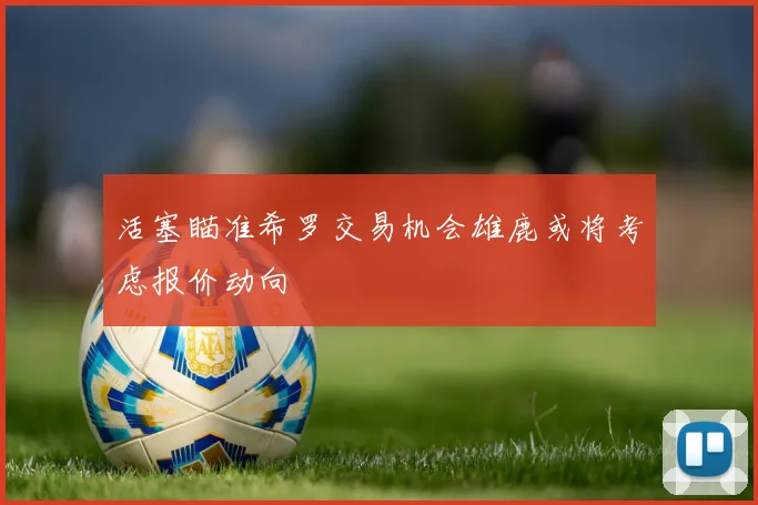 活塞瞄准希罗交易机会雄鹿或将考虑报价动向