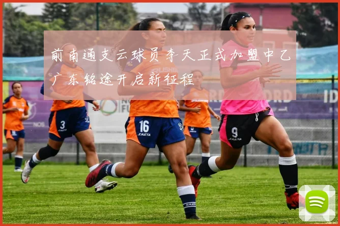 前南通支云球员李天正式加盟中乙广东铭途开启新征程