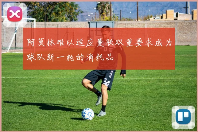 阿莫林难以适应曼联双重要求成为球队新一轮的消耗品