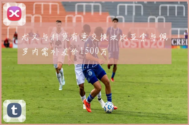 尤文与科莫有意交换坎比亚索与佩罗内需补差价1500万
