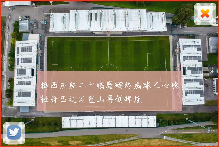 梅西历经二十载磨砺终成球王心境轻舟已过万重山再创辉煌