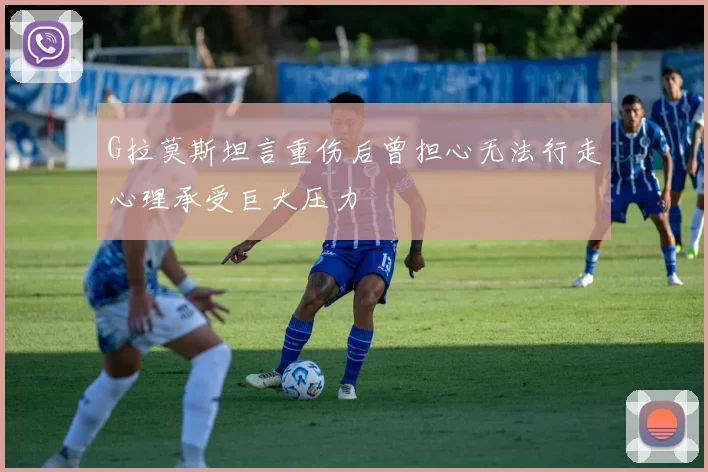 G拉莫斯坦言重伤后曾担心无法行走心理承受巨大压力