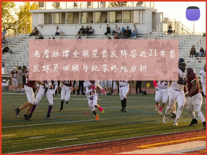 老詹独撑全明星首发阵容近21年首发球员回顾与纪录终结分析