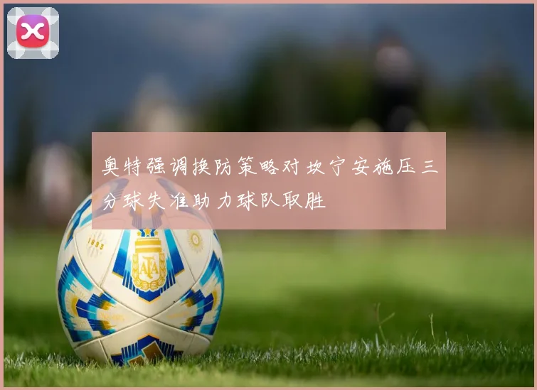 奥特强调换防策略对坎宁安施压三分球失准助力球队取胜