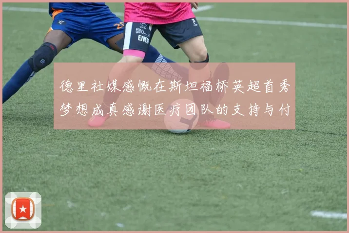 德里社媒感慨在斯坦福桥英超首秀梦想成真感谢医疗团队的支持与付出